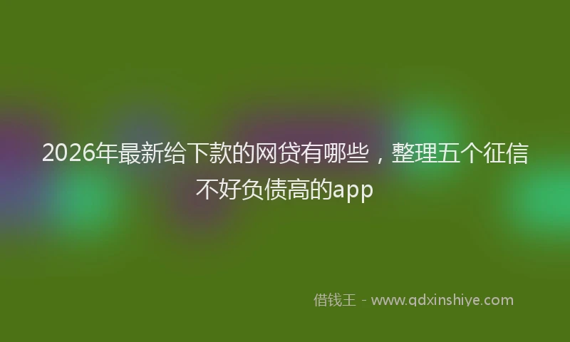2026年最新给下款的网贷有哪些，整理五个征信不好负债高的app