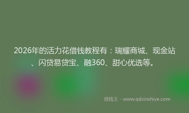 2026年的活力花借钱教程有：瑞耀商城、现金站、闪贷易贷宝、融360、甜心优选等。