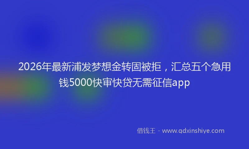 2026年最新浦发梦想金转固被拒，汇总五个急用钱5000快审快贷无需征信app