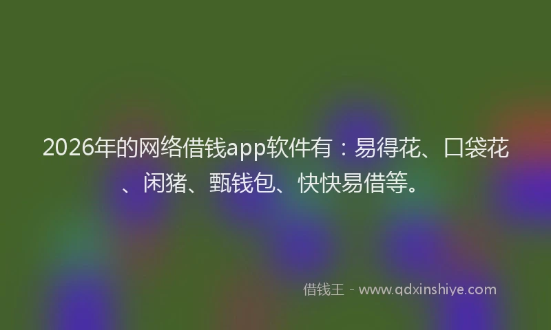 2026年的网络借钱app软件有：易得花、口袋花、闲猪、甄钱包、快快易借等。