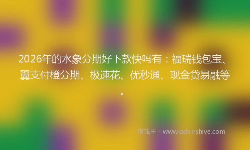 2026年的水象分期好下款快吗有：福瑞钱包宝、翼支付橙分期、极速花、优秒通、现金贷易融等。