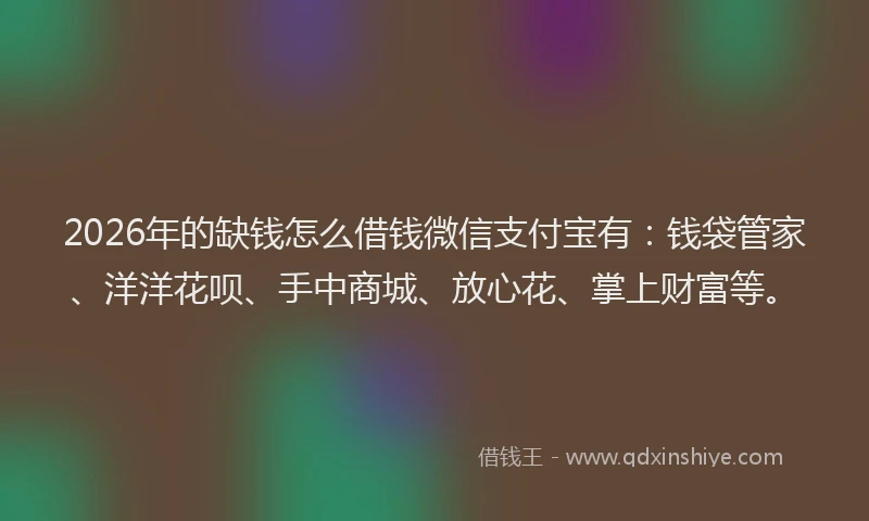 2026年的缺钱怎么借钱微信支付宝有：钱袋管家、洋洋花呗、手中商城、放心花、掌上财富等。