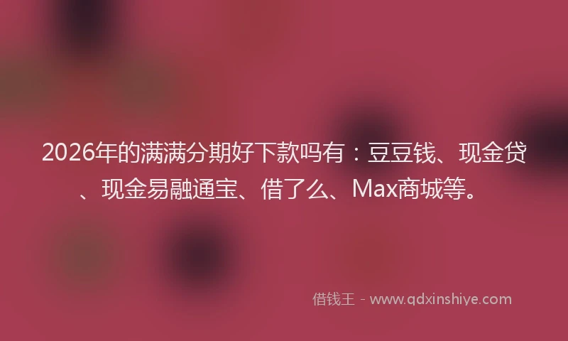 2026年的满满分期好下款吗有：豆豆钱、现金贷、现金易融通宝、借了么、Max商城等。