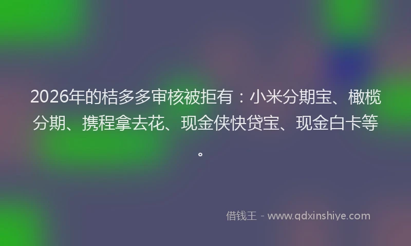 2026年的桔多多审核被拒有：小米分期宝、橄榄分期、携程拿去花、现金侠快贷宝、现金白卡等。