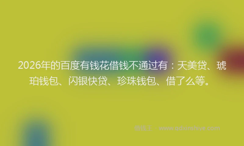 2026年的百度有钱花借钱不通过有：天美贷、琥珀钱包、闪银快贷、珍珠钱包、借了么等。