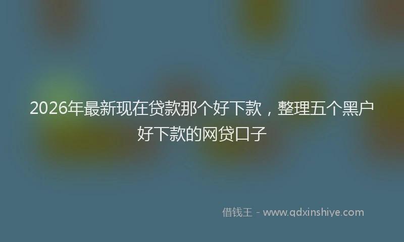 2026年最新现在贷款那个好下款，整理五个黑户好下款的网贷口子