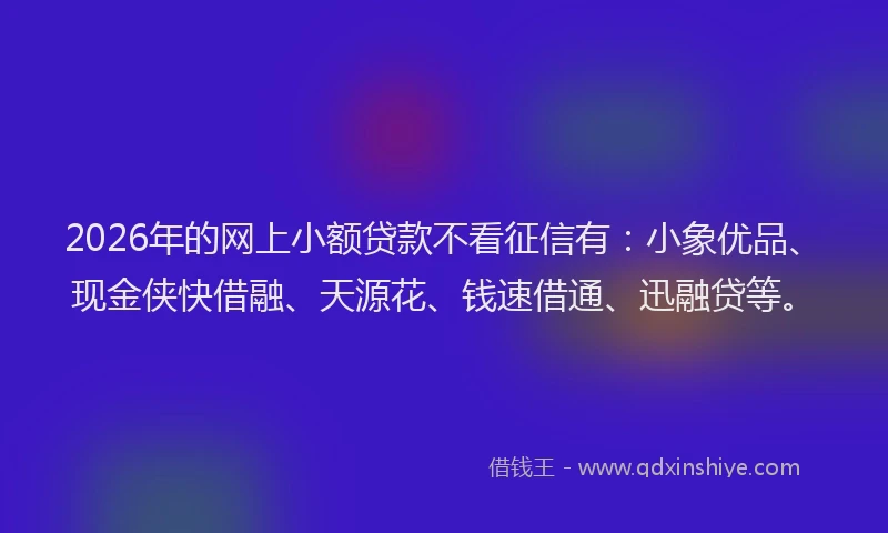 2026年的网上小额贷款不看征信有：小象优品、现金侠快借融、天源花、钱速借通、迅融贷等。