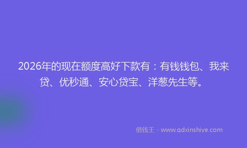 2026年的现在额度高好下款有：有钱钱包、我来贷、优秒通、安心贷宝、洋葱先生等。