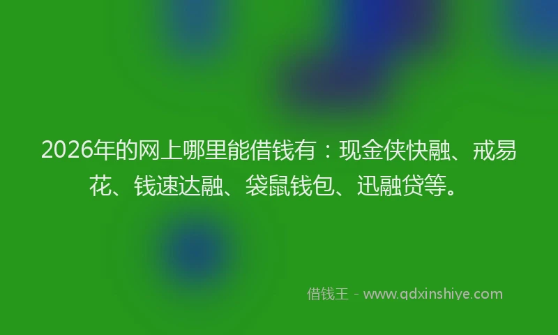 2026年的网上哪里能借钱有：现金侠快融、戒易花、钱速达融、袋鼠钱包、迅融贷等。