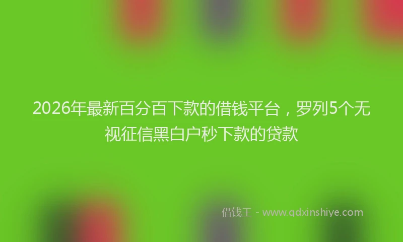 2026年最新百分百下款的借钱平台，罗列5个无视征信黑白户秒下款的贷款