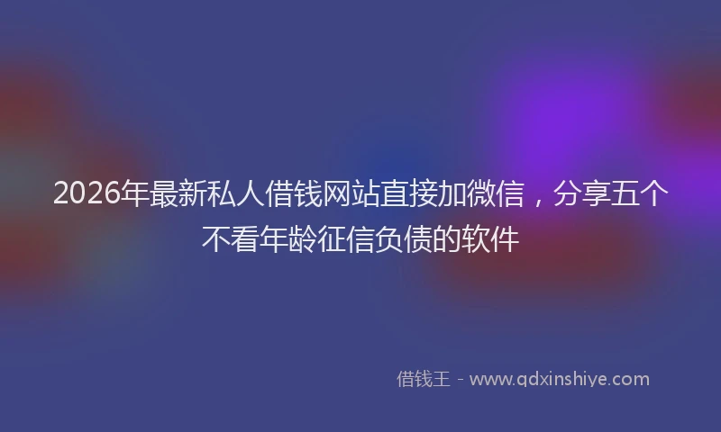 2026年最新私人借钱网站直接加微信，分享五个不看年龄征信负债的软件