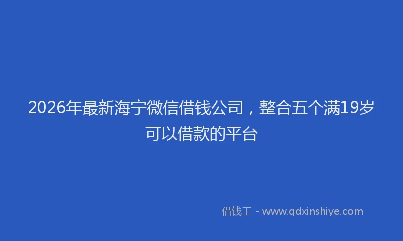 2026年最新海宁微信借钱公司，整合五个满19岁可以借款的平台