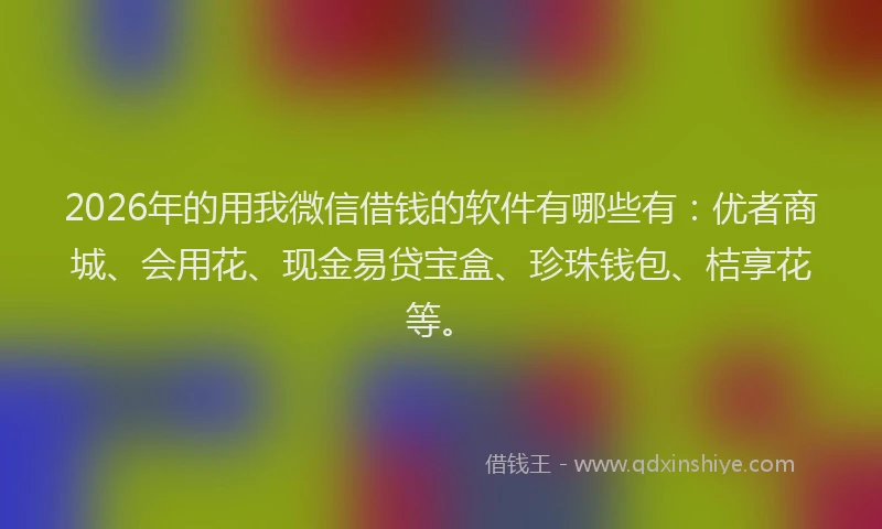 2026年的用我微信借钱的软件有哪些有：优者商城、会用花、现金易贷宝盒、珍珠钱包、桔享花等。