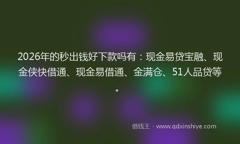 2026年的秒出钱好下款吗有：现金易贷宝融、现金侠快借通、现金易借通、金满仓、51人品贷等。