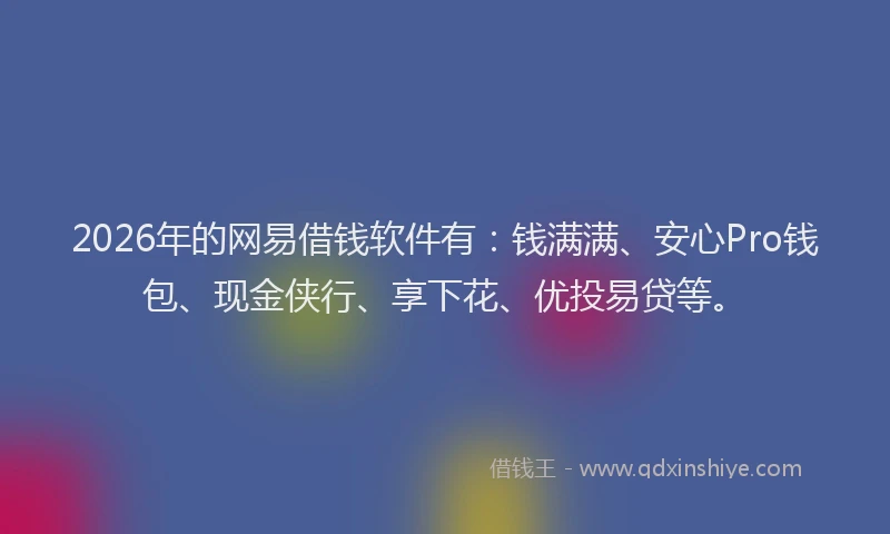 2026年的网易借钱软件有：钱满满、安心Pro钱包、现金侠行、享下花、优投易贷等。