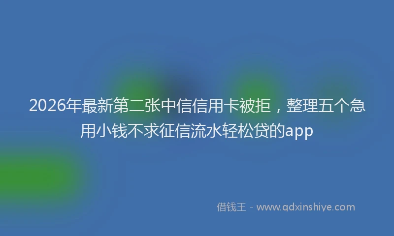 2026年最新第二张中信信用卡被拒，整理五个急用小钱不求征信流水轻松贷的app