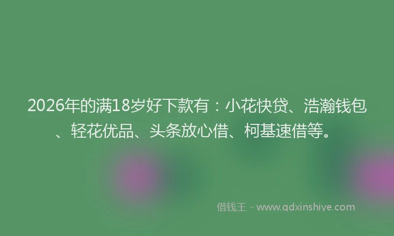 2026年的满18岁好下款有：小花快贷、浩瀚钱包、轻花优品、头条放心借、柯基速借等。