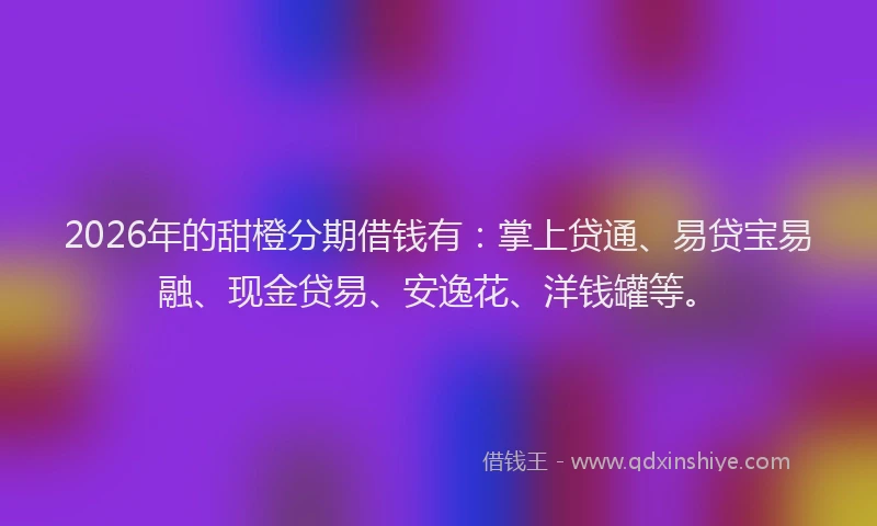 2026年的甜橙分期借钱有：掌上贷通、易贷宝易融、现金贷易、安逸花、洋钱罐等。