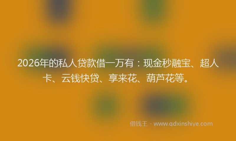 2026年的私人贷款借一万有：现金秒融宝、超人卡、云钱快贷、享来花、葫芦花等。