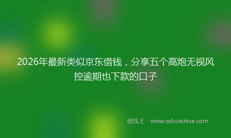 2026年最新类似京东借钱，分享五个高炮无视风控逾期也下款的口子
