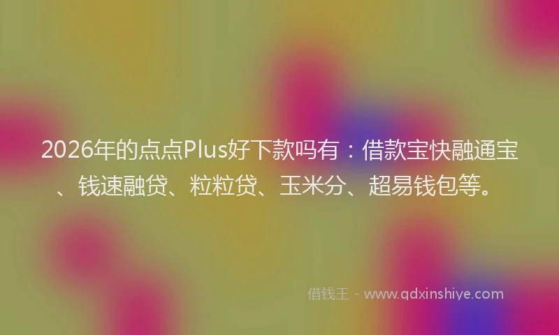 2026年的点点Plus好下款吗有：借款宝快融通宝、钱速融贷、粒粒贷、玉米分、超易钱包等。