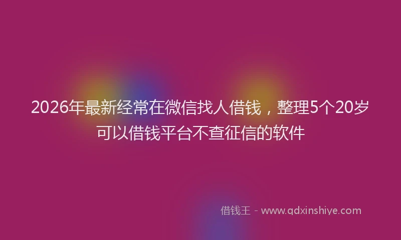 2026年最新经常在微信找人借钱，整理5个20岁可以借钱平台不查征信的软件