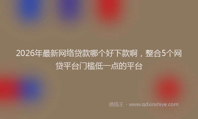 2026年最新网络贷款哪个好下款啊，整合5个网贷平台门槛低一点的平台