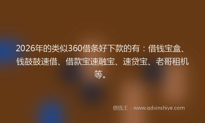 2026年的类似360借条好下款的有：借钱宝盒、钱鼓鼓速借、借款宝速融宝、速贷宝、老哥租机等。