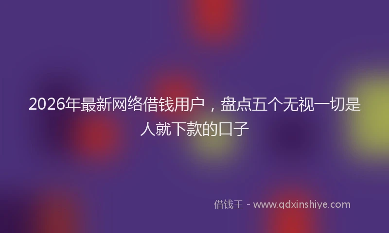 2026年最新网络借钱用户，盘点五个无视一切是人就下款的口子