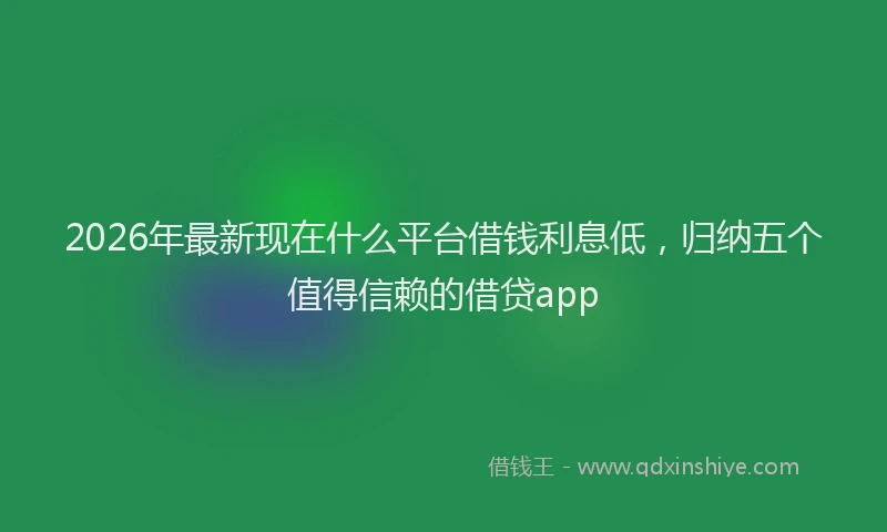 2026年最新现在什么平台借钱利息低，归纳五个值得信赖的借贷app