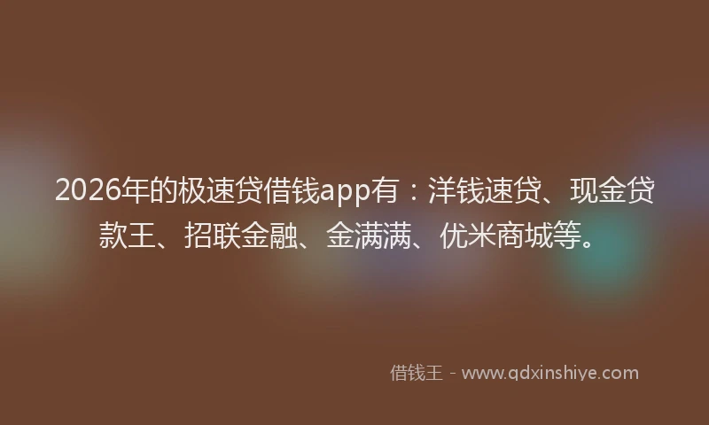 2026年的极速贷借钱app有：洋钱速贷、现金贷款王、招联金融、金满满、优米商城等。