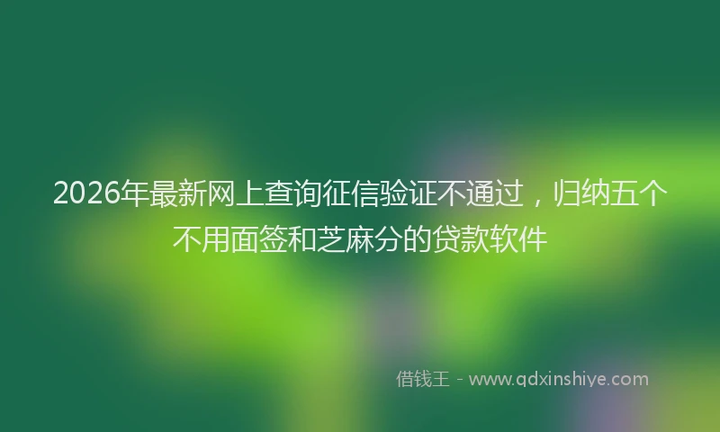 2026年最新网上查询征信验证不通过，归纳五个不用面签和芝麻分的贷款软件