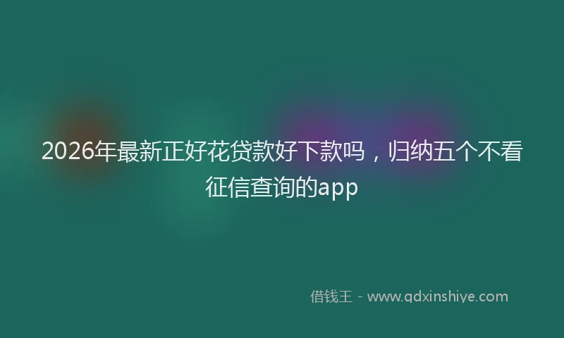 2026年最新正好花贷款好下款吗，归纳五个不看征信查询的app