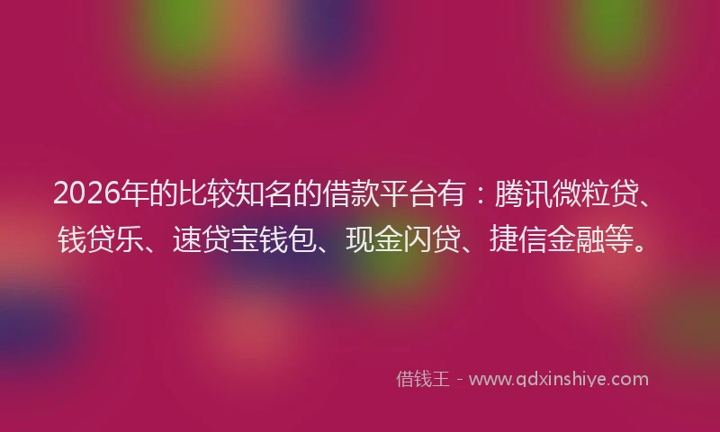 2026年的比较知名的借款平台有：腾讯微粒贷、钱贷乐、速贷宝钱包、现金闪贷、捷信金融等。