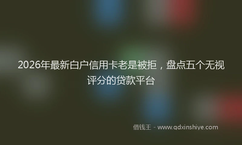 2026年最新白户信用卡老是被拒，盘点五个无视评分的贷款平台