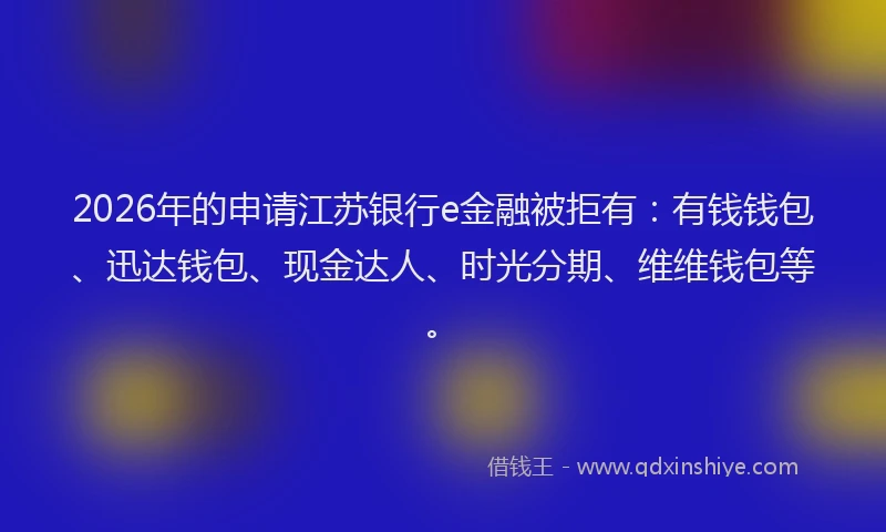 2026年的申请江苏银行e金融被拒有：有钱钱包、迅达钱包、现金达人、时光分期、维维钱包等。