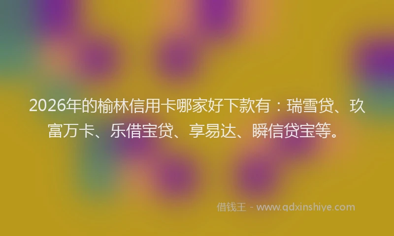 2026年的榆林信用卡哪家好下款有：瑞雪贷、玖富万卡、乐借宝贷、享易达、瞬信贷宝等。