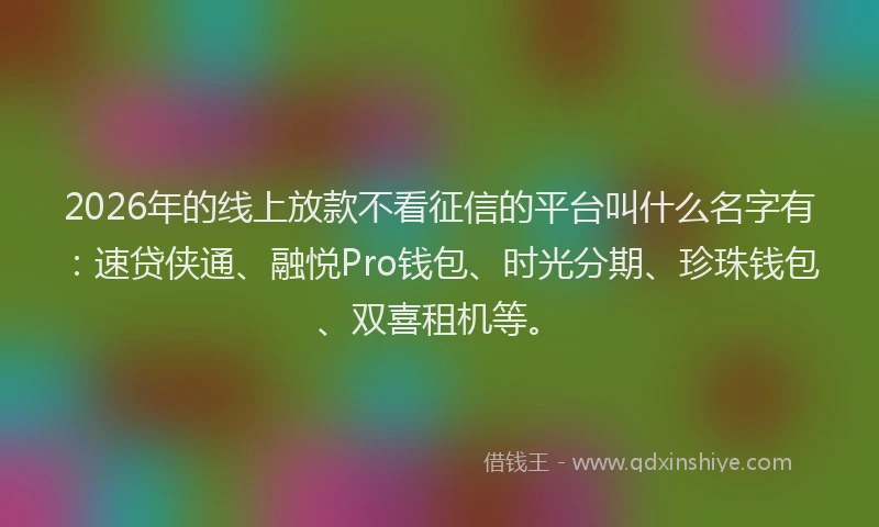2026年的线上放款不看征信的平台叫什么名字有：速贷侠通、融悦Pro钱包、时光分期、珍珠钱包、双喜租机等。