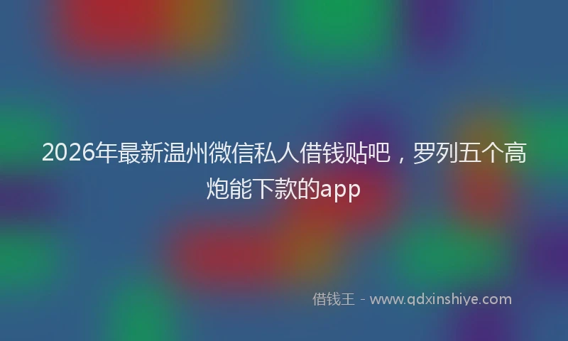 2026年最新温州微信私人借钱贴吧，罗列五个高炮能下款的app