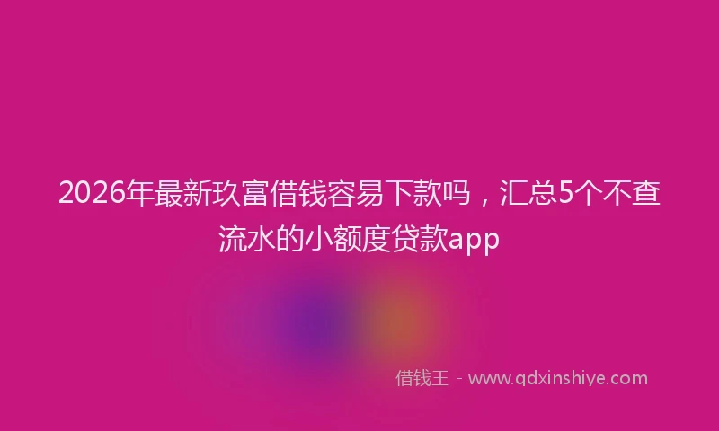 2026年最新玖富借钱容易下款吗，汇总5个不查流水的小额度贷款app
