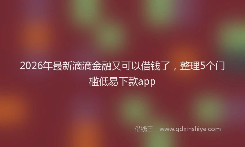 2026年最新滴滴金融又可以借钱了，整理5个门槛低易下款app