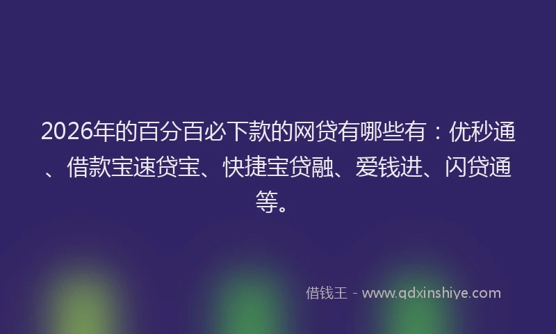 2026年的百分百必下款的网贷有哪些有：优秒通、借款宝速贷宝、快捷宝贷融、爱钱进、闪贷通等。