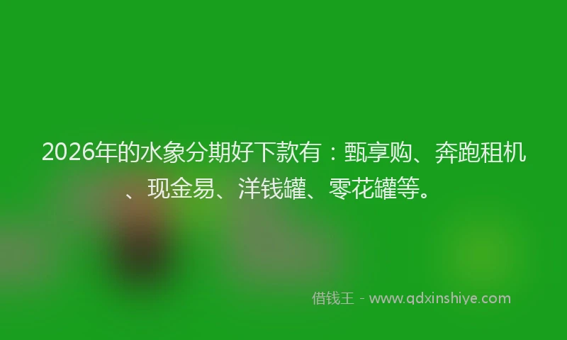 2026年的水象分期好下款有：甄享购、奔跑租机、现金易、洋钱罐、零花罐等。