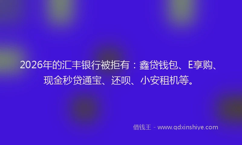 2026年的汇丰银行被拒有：鑫贷钱包、E享购、现金秒贷通宝、还呗、小安租机等。