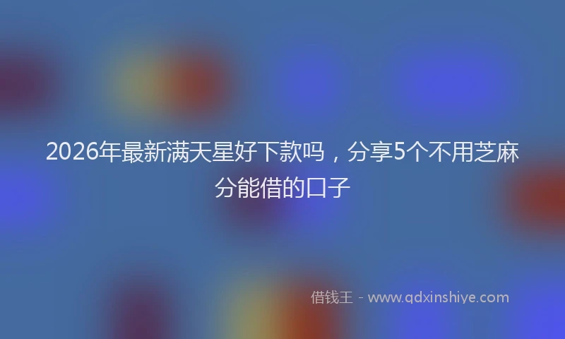 2026年最新满天星好下款吗，分享5个不用芝麻分能借的口子