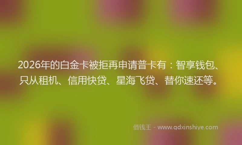 2026年的白金卡被拒再申请普卡有：智享钱包、只从租机、信用快贷、星海飞贷、替你速还等。