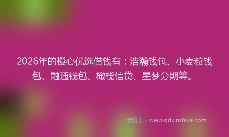 2026年的橙心优选借钱有：浩瀚钱包、小麦粒钱包、融通钱包、橄榄信贷、星梦分期等。
