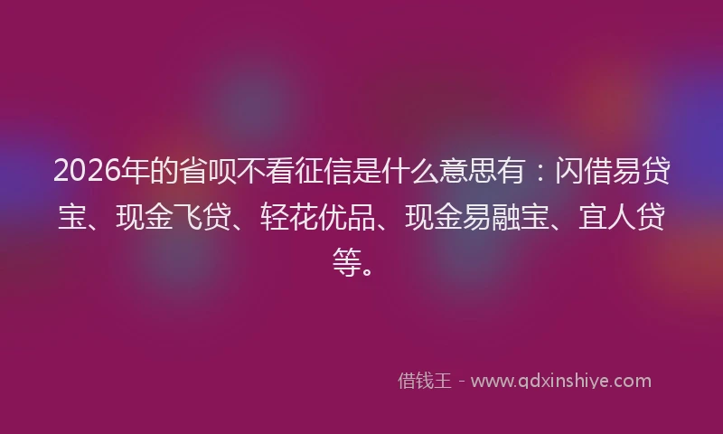 2026年的省呗不看征信是什么意思有：闪借易贷宝、现金飞贷、轻花优品、现金易融宝、宜人贷等。