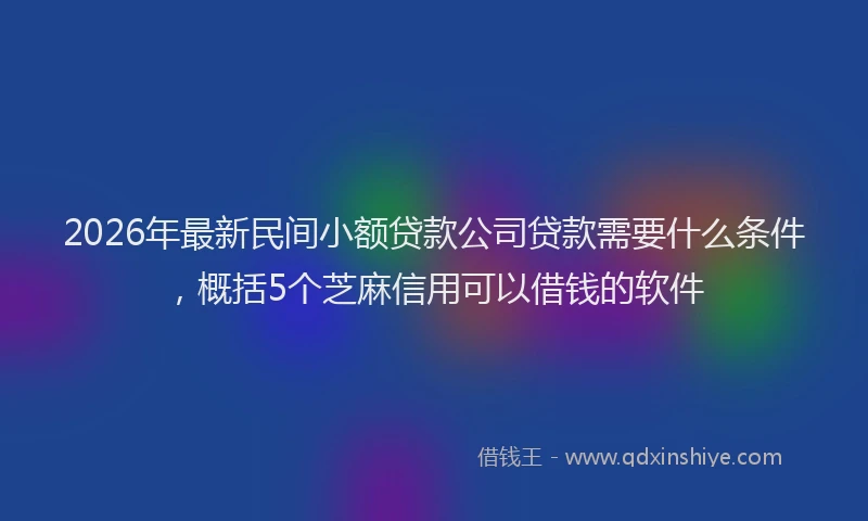 2026年最新民间小额贷款公司贷款需要什么条件，概括5个芝麻信用可以借钱的软件