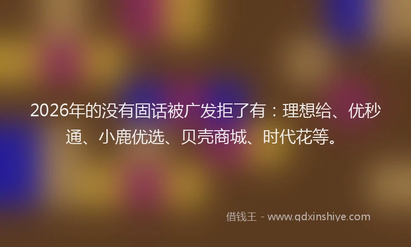 2026年的没有固话被广发拒了有：理想给、优秒通、小鹿优选、贝壳商城、时代花等。